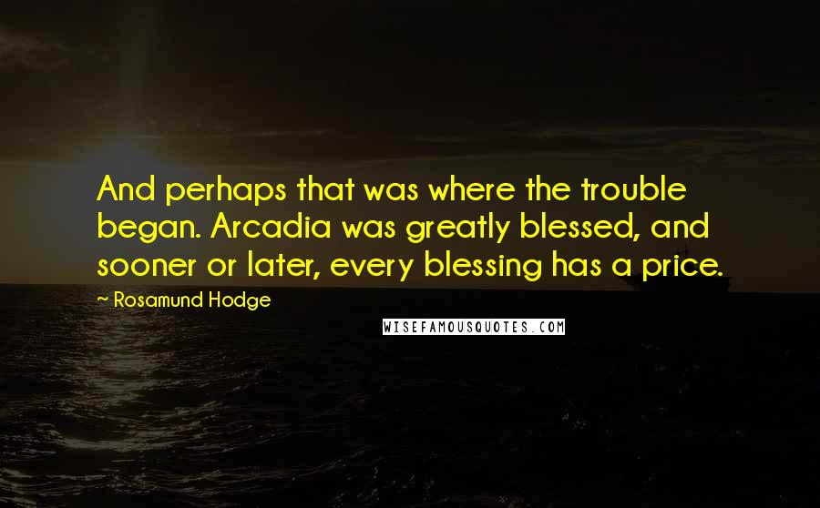 Rosamund Hodge Quotes: And perhaps that was where the trouble began. Arcadia was greatly blessed, and sooner or later, every blessing has a price.