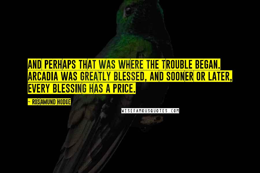 Rosamund Hodge Quotes: And perhaps that was where the trouble began. Arcadia was greatly blessed, and sooner or later, every blessing has a price.