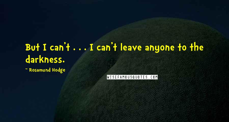 Rosamund Hodge Quotes: But I can't . . . I can't leave anyone to the darkness.