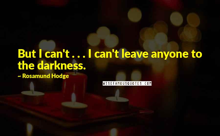 Rosamund Hodge Quotes: But I can't . . . I can't leave anyone to the darkness.