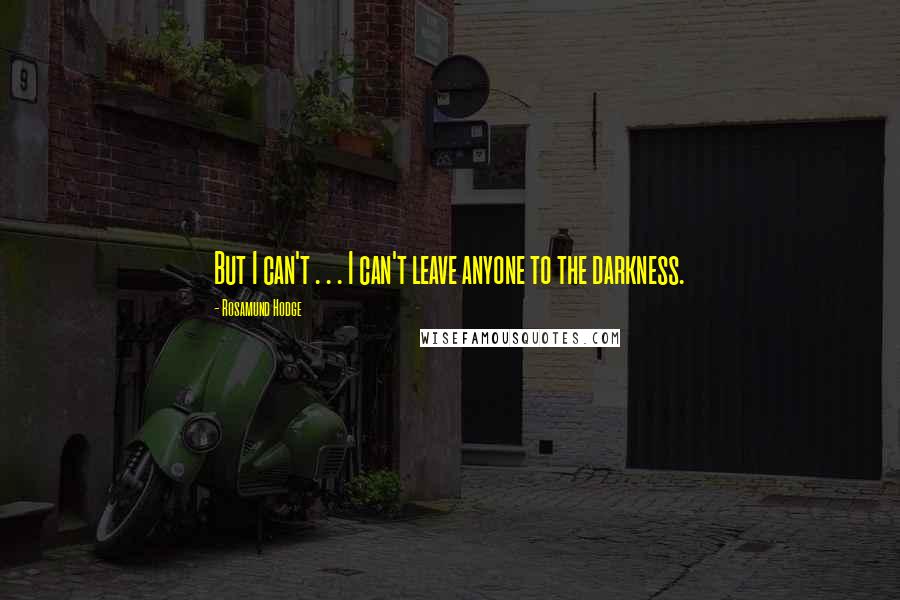 Rosamund Hodge Quotes: But I can't . . . I can't leave anyone to the darkness.