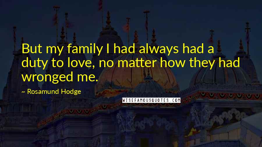 Rosamund Hodge Quotes: But my family I had always had a duty to love, no matter how they had wronged me.