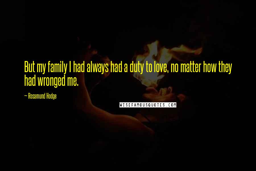 Rosamund Hodge Quotes: But my family I had always had a duty to love, no matter how they had wronged me.