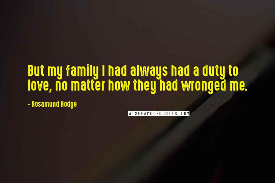 Rosamund Hodge Quotes: But my family I had always had a duty to love, no matter how they had wronged me.