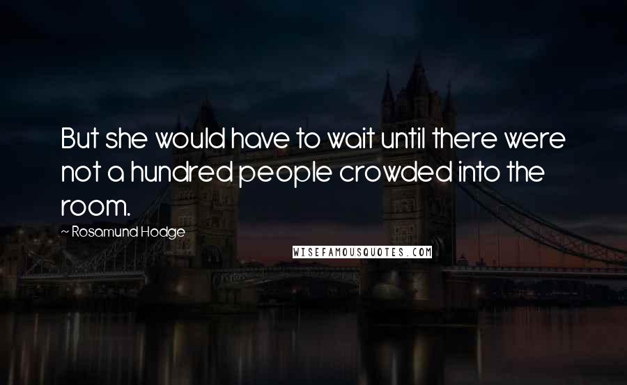 Rosamund Hodge Quotes: But she would have to wait until there were not a hundred people crowded into the room.