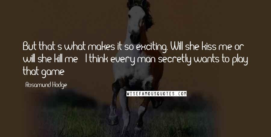 Rosamund Hodge Quotes: But that's what makes it so exciting. Will she kiss me or will she kill me - I think every man secretly wants to play that game