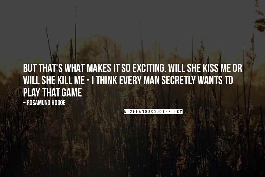 Rosamund Hodge Quotes: But that's what makes it so exciting. Will she kiss me or will she kill me - I think every man secretly wants to play that game