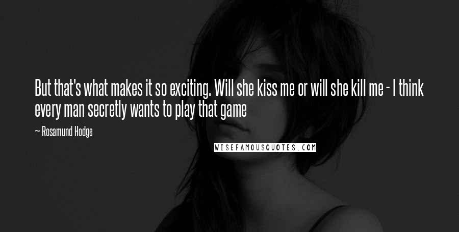 Rosamund Hodge Quotes: But that's what makes it so exciting. Will she kiss me or will she kill me - I think every man secretly wants to play that game