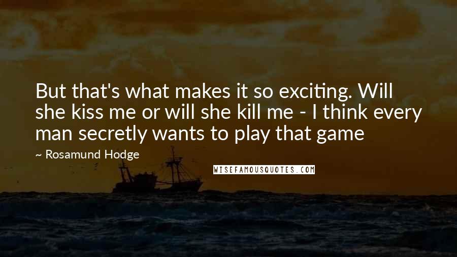 Rosamund Hodge Quotes: But that's what makes it so exciting. Will she kiss me or will she kill me - I think every man secretly wants to play that game