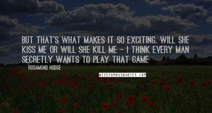 Rosamund Hodge Quotes: But that's what makes it so exciting. Will she kiss me or will she kill me - I think every man secretly wants to play that game