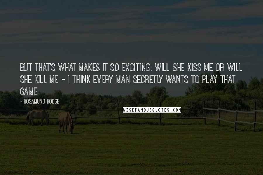 Rosamund Hodge Quotes: But that's what makes it so exciting. Will she kiss me or will she kill me - I think every man secretly wants to play that game
