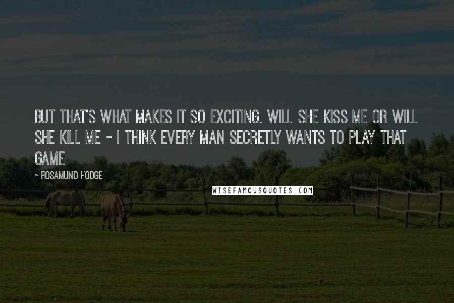 Rosamund Hodge Quotes: But that's what makes it so exciting. Will she kiss me or will she kill me - I think every man secretly wants to play that game