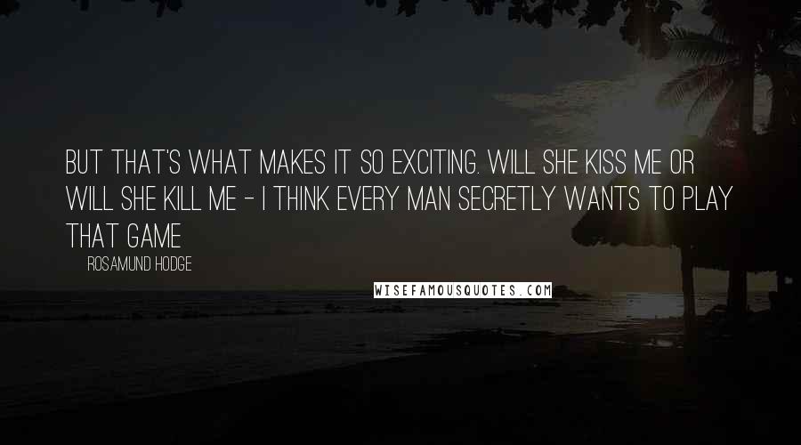 Rosamund Hodge Quotes: But that's what makes it so exciting. Will she kiss me or will she kill me - I think every man secretly wants to play that game