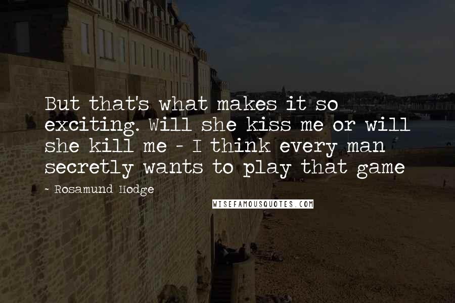 Rosamund Hodge Quotes: But that's what makes it so exciting. Will she kiss me or will she kill me - I think every man secretly wants to play that game