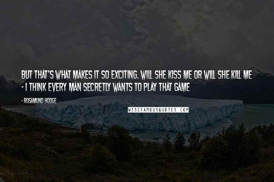 Rosamund Hodge Quotes: But that's what makes it so exciting. Will she kiss me or will she kill me - I think every man secretly wants to play that game