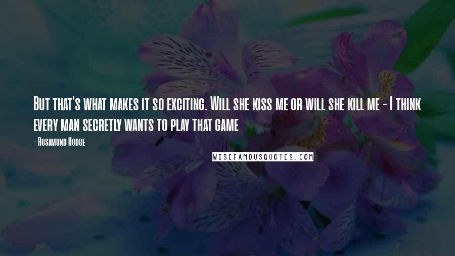 Rosamund Hodge Quotes: But that's what makes it so exciting. Will she kiss me or will she kill me - I think every man secretly wants to play that game