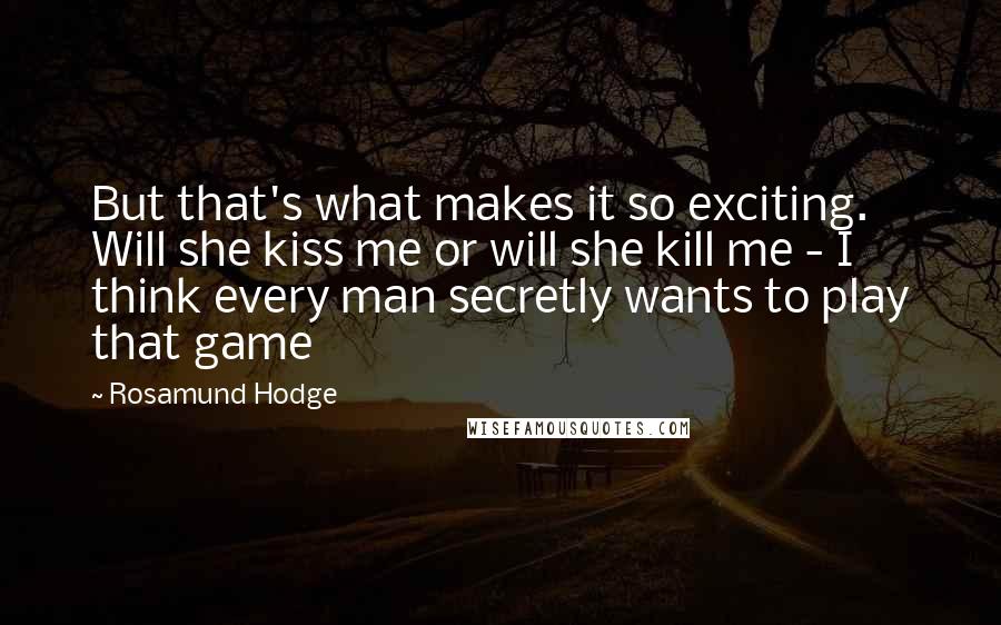 Rosamund Hodge Quotes: But that's what makes it so exciting. Will she kiss me or will she kill me - I think every man secretly wants to play that game