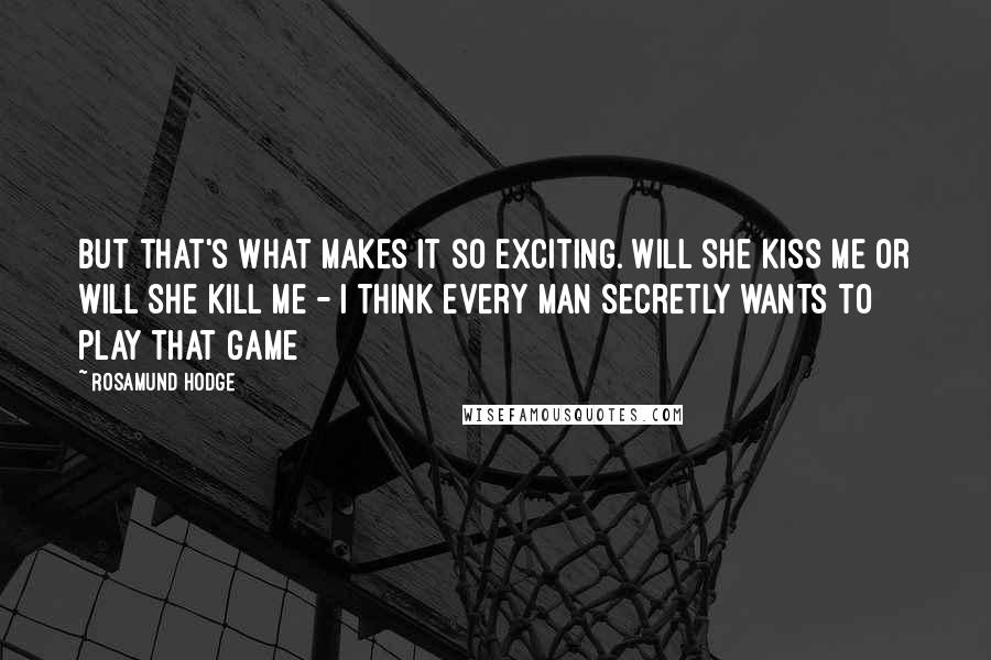 Rosamund Hodge Quotes: But that's what makes it so exciting. Will she kiss me or will she kill me - I think every man secretly wants to play that game