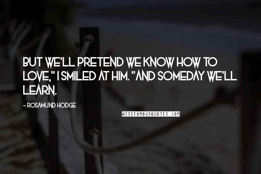 Rosamund Hodge Quotes: But we'll pretend we know how to love," I smiled at him. "And someday we'll learn.