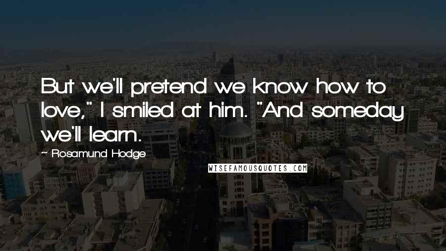 Rosamund Hodge Quotes: But we'll pretend we know how to love," I smiled at him. "And someday we'll learn.