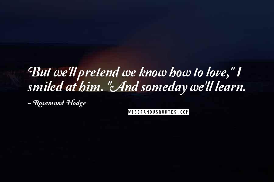 Rosamund Hodge Quotes: But we'll pretend we know how to love," I smiled at him. "And someday we'll learn.