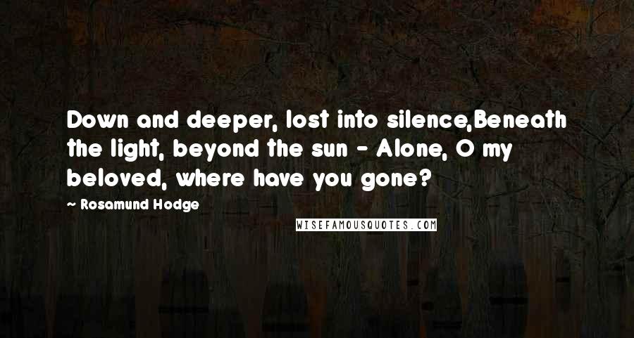 Rosamund Hodge Quotes: Down and deeper, lost into silence,Beneath the light, beyond the sun - Alone, O my beloved, where have you gone?