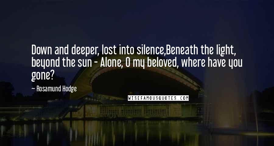 Rosamund Hodge Quotes: Down and deeper, lost into silence,Beneath the light, beyond the sun - Alone, O my beloved, where have you gone?