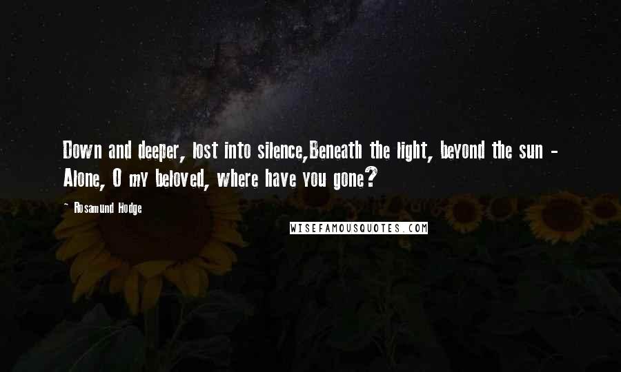 Rosamund Hodge Quotes: Down and deeper, lost into silence,Beneath the light, beyond the sun - Alone, O my beloved, where have you gone?