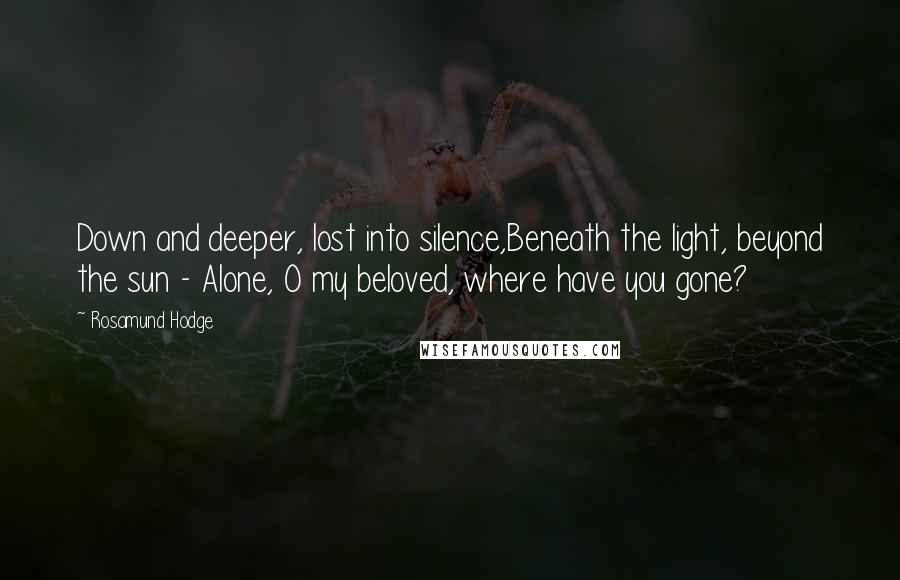 Rosamund Hodge Quotes: Down and deeper, lost into silence,Beneath the light, beyond the sun - Alone, O my beloved, where have you gone?