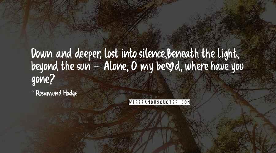 Rosamund Hodge Quotes: Down and deeper, lost into silence,Beneath the light, beyond the sun - Alone, O my beloved, where have you gone?