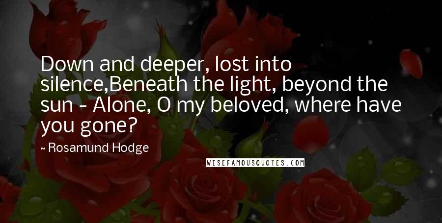 Rosamund Hodge Quotes: Down and deeper, lost into silence,Beneath the light, beyond the sun - Alone, O my beloved, where have you gone?