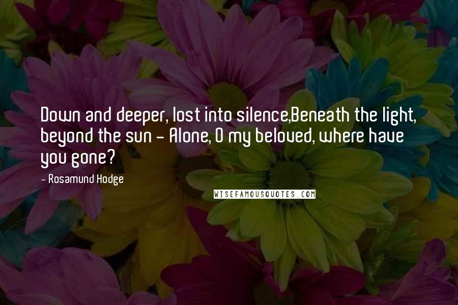 Rosamund Hodge Quotes: Down and deeper, lost into silence,Beneath the light, beyond the sun - Alone, O my beloved, where have you gone?