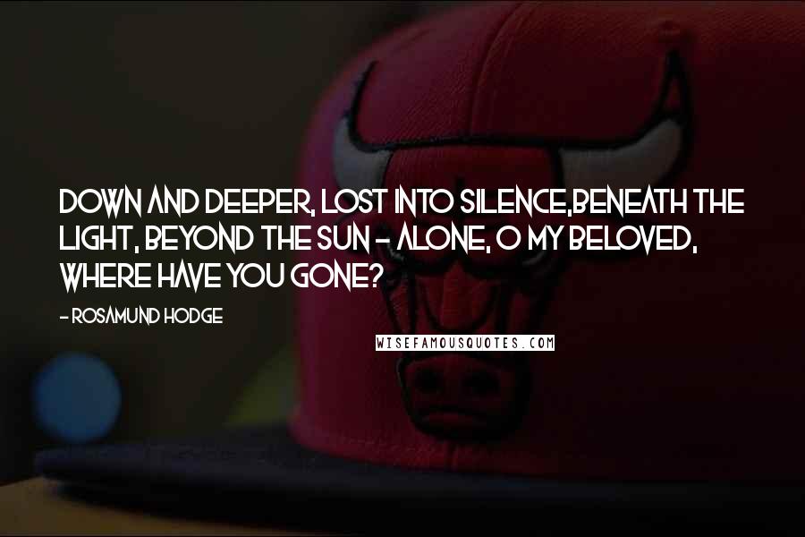 Rosamund Hodge Quotes: Down and deeper, lost into silence,Beneath the light, beyond the sun - Alone, O my beloved, where have you gone?