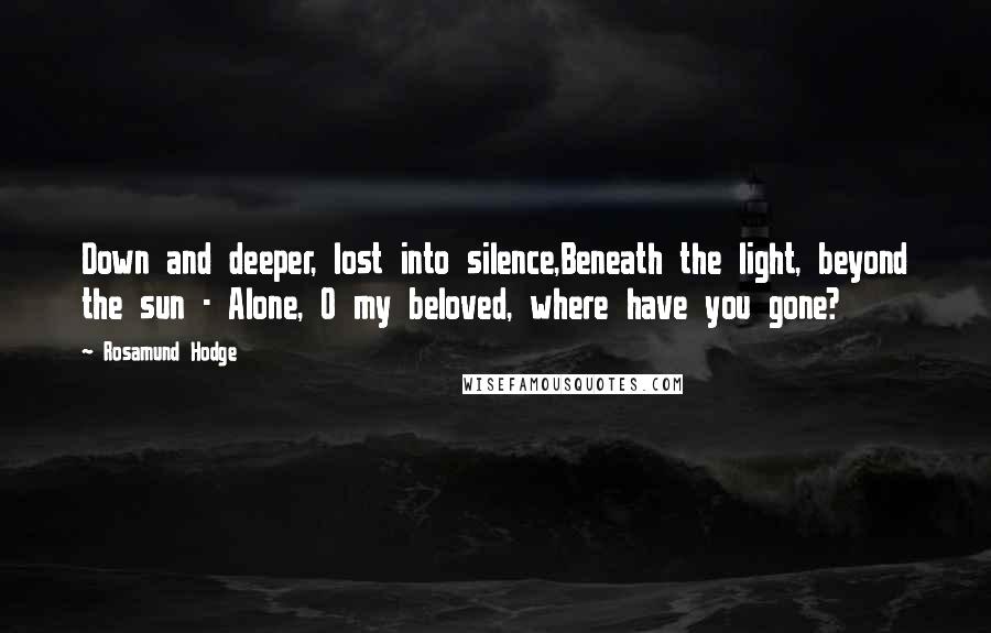 Rosamund Hodge Quotes: Down and deeper, lost into silence,Beneath the light, beyond the sun - Alone, O my beloved, where have you gone?