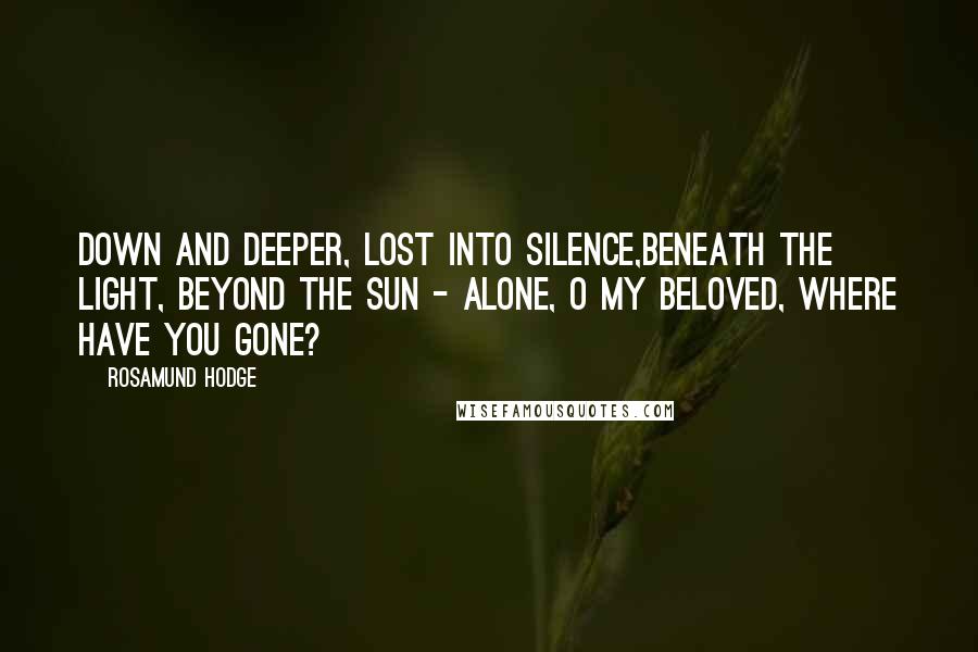 Rosamund Hodge Quotes: Down and deeper, lost into silence,Beneath the light, beyond the sun - Alone, O my beloved, where have you gone?