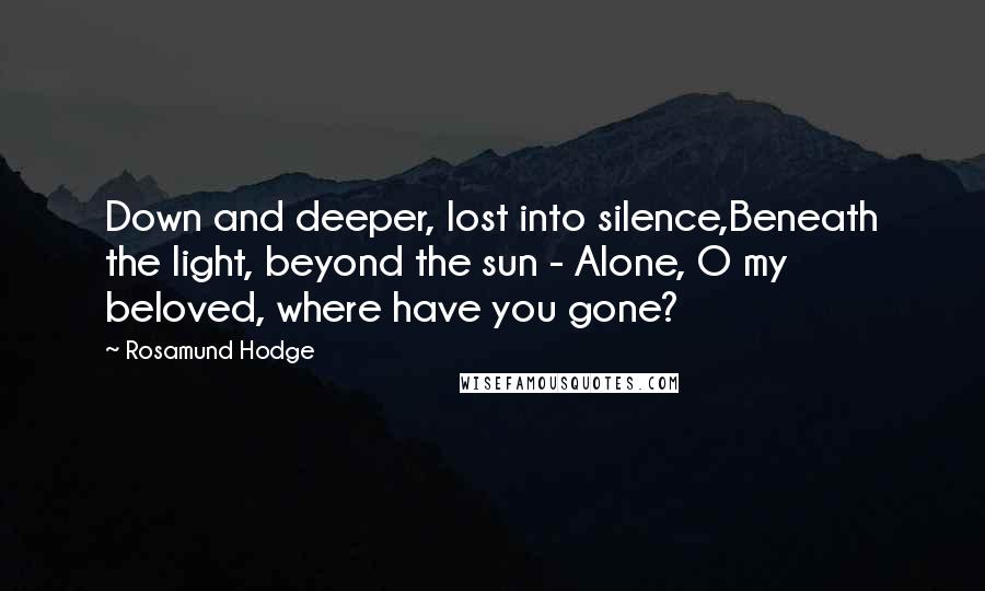 Rosamund Hodge Quotes: Down and deeper, lost into silence,Beneath the light, beyond the sun - Alone, O my beloved, where have you gone?