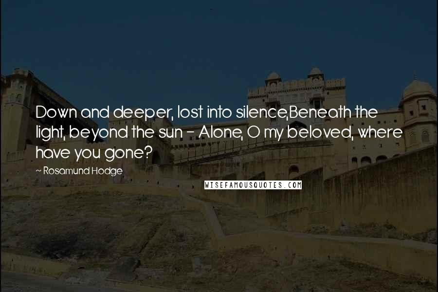 Rosamund Hodge Quotes: Down and deeper, lost into silence,Beneath the light, beyond the sun - Alone, O my beloved, where have you gone?