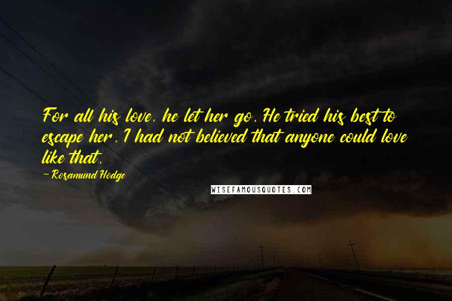 Rosamund Hodge Quotes: For all his love, he let her go. He tried his best to escape her. I had not believed that anyone could love like that.