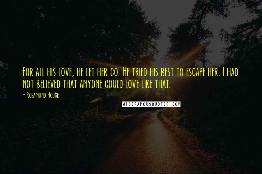 Rosamund Hodge Quotes: For all his love, he let her go. He tried his best to escape her. I had not believed that anyone could love like that.
