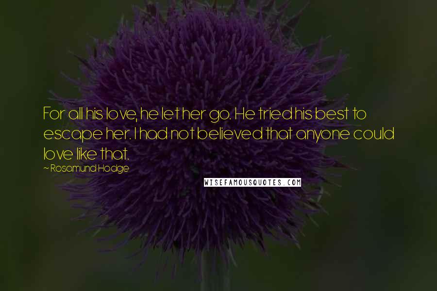 Rosamund Hodge Quotes: For all his love, he let her go. He tried his best to escape her. I had not believed that anyone could love like that.