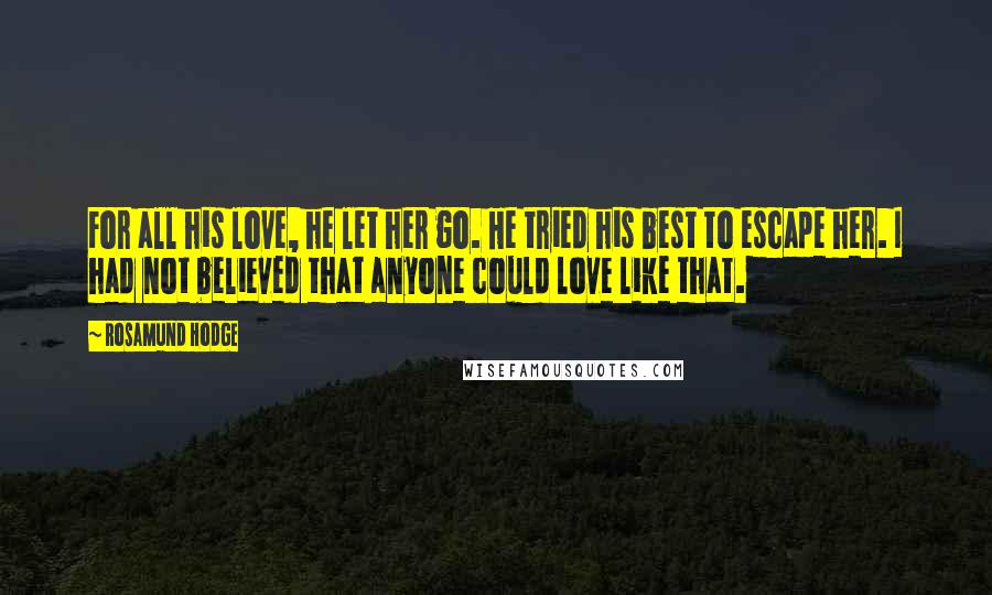 Rosamund Hodge Quotes: For all his love, he let her go. He tried his best to escape her. I had not believed that anyone could love like that.