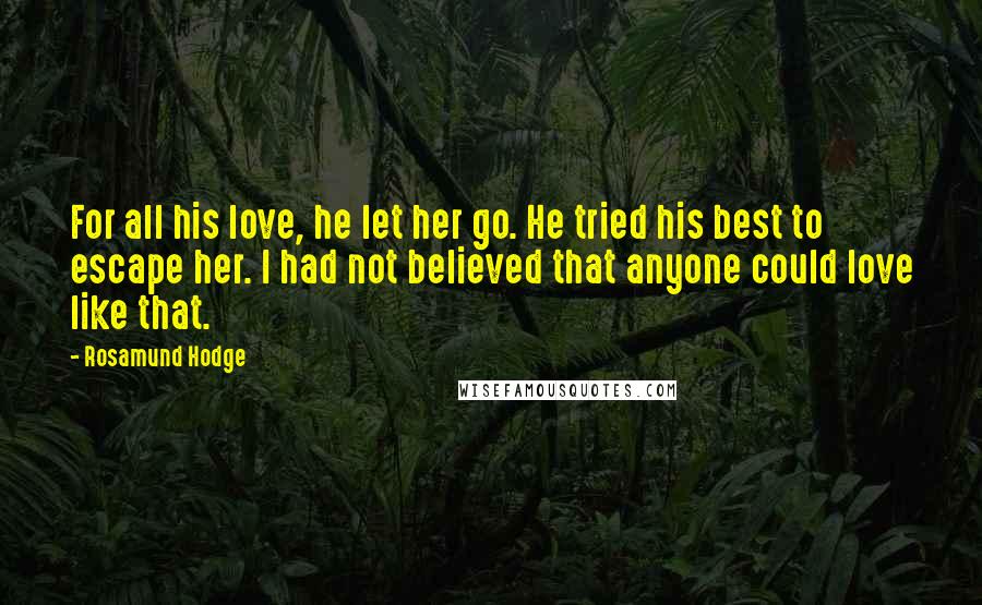 Rosamund Hodge Quotes: For all his love, he let her go. He tried his best to escape her. I had not believed that anyone could love like that.