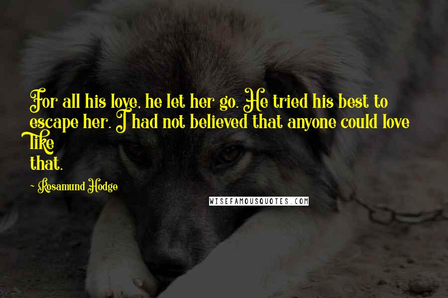 Rosamund Hodge Quotes: For all his love, he let her go. He tried his best to escape her. I had not believed that anyone could love like that.
