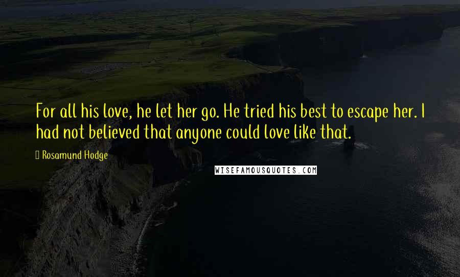 Rosamund Hodge Quotes: For all his love, he let her go. He tried his best to escape her. I had not believed that anyone could love like that.