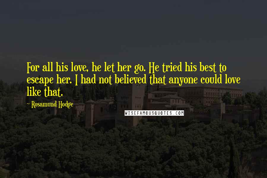 Rosamund Hodge Quotes: For all his love, he let her go. He tried his best to escape her. I had not believed that anyone could love like that.