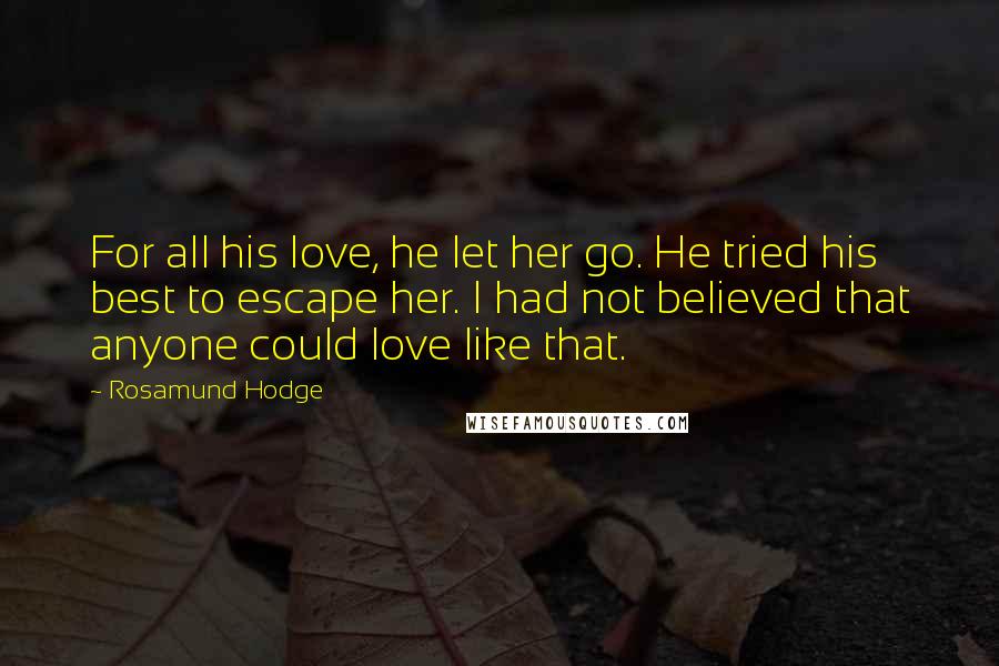 Rosamund Hodge Quotes: For all his love, he let her go. He tried his best to escape her. I had not believed that anyone could love like that.