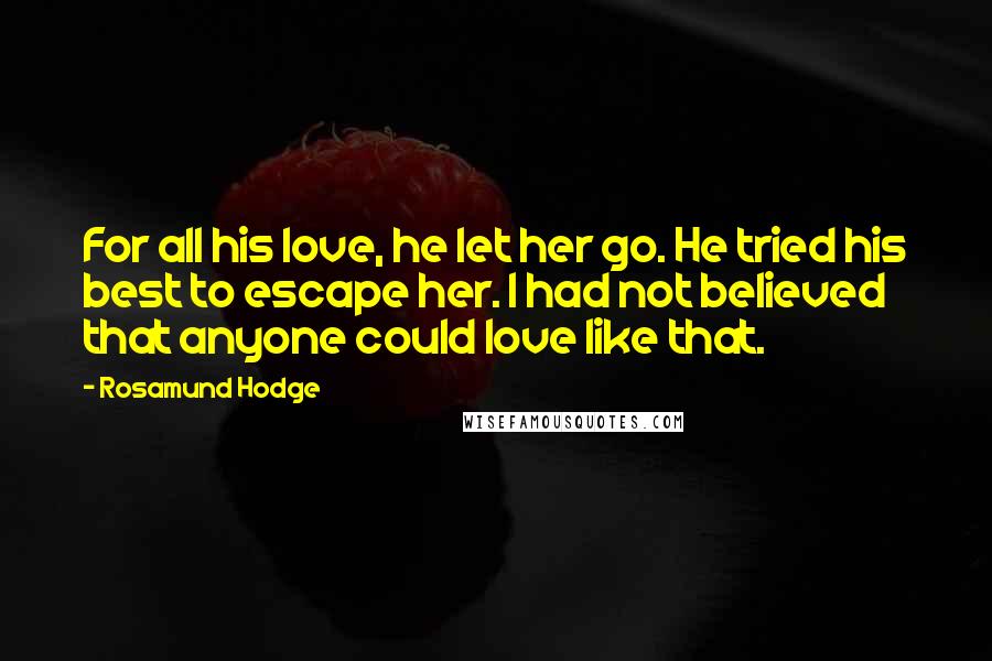 Rosamund Hodge Quotes: For all his love, he let her go. He tried his best to escape her. I had not believed that anyone could love like that.