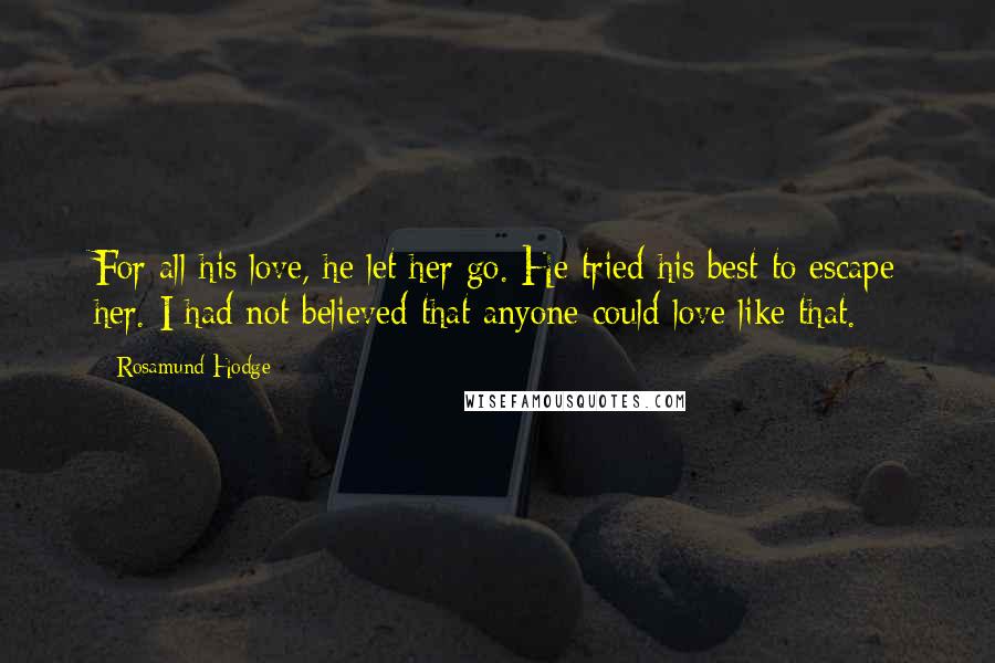 Rosamund Hodge Quotes: For all his love, he let her go. He tried his best to escape her. I had not believed that anyone could love like that.