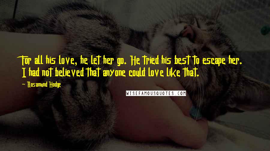 Rosamund Hodge Quotes: For all his love, he let her go. He tried his best to escape her. I had not believed that anyone could love like that.