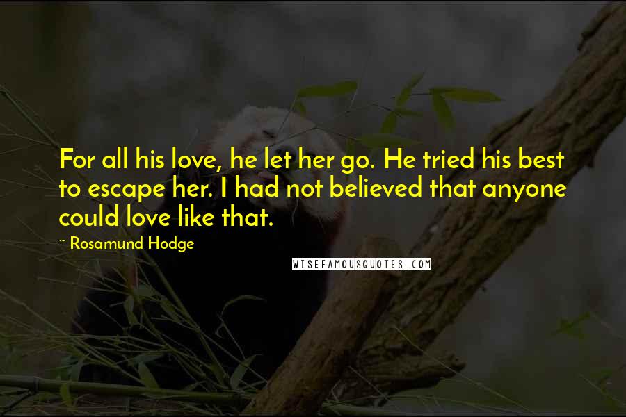 Rosamund Hodge Quotes: For all his love, he let her go. He tried his best to escape her. I had not believed that anyone could love like that.
